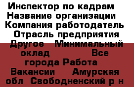 Инспектор по кадрам › Название организации ­ Компания-работодатель › Отрасль предприятия ­ Другое › Минимальный оклад ­ 27 000 - Все города Работа » Вакансии   . Амурская обл.,Свободненский р-н